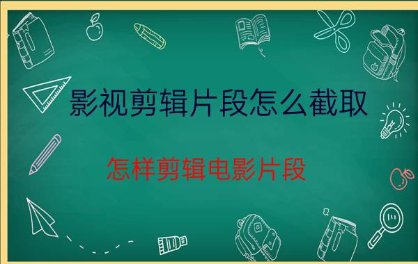 影视剪辑片段怎么截取 怎样剪辑电影片段？